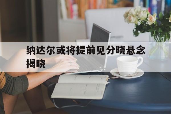 纳达尔或将提前见分晓悬念揭晓的简单介绍|多宝鱼
