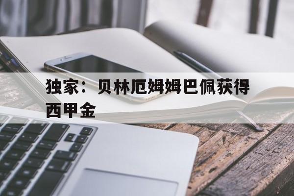 独家:贝林厄姆姆巴佩获得西甲金的简单介绍 独家:贝林厄姆姆巴佩获得西甲金的简单介绍