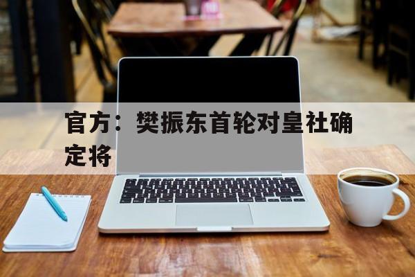 官方：樊振东首轮对皇社确定将的简单介绍|多宝鱼和比目鱼的区别