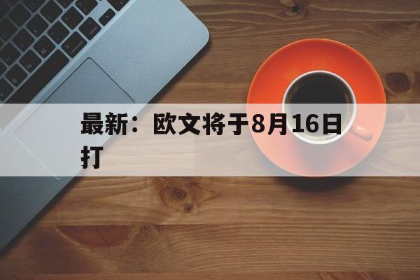 最新:欧文将于8月16日打(最新欧文将于8月16日打篮球) 最新:欧文将于8月16日打(最新欧文将于8月16日打篮球)